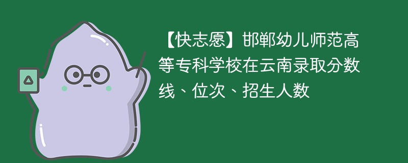 【快志愿】邯郸幼儿师范高等专科学校在云南录取分数线、位次、招生人数