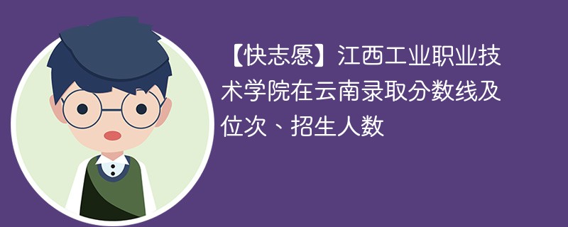 【快志愿】江西工业职业技术学院在云南录取分数线及位次、招生人数
