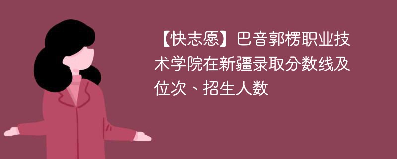 【快志愿】巴音郭楞职业技术学院在新疆录取分数线及位次、招生人数