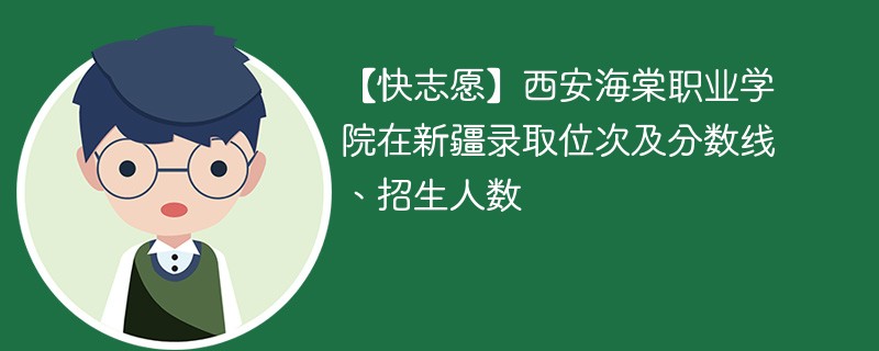 【快志愿】西安海棠职业学院在新疆录取位次及分数线、招生人数