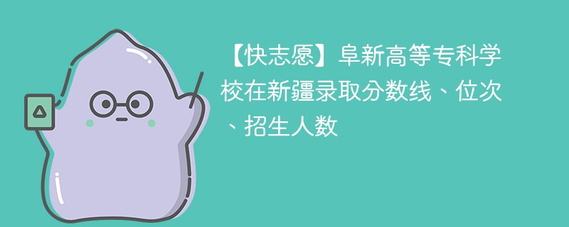 【快志愿】阜新高等专科学校在新疆录取分数线、位次、招生人数