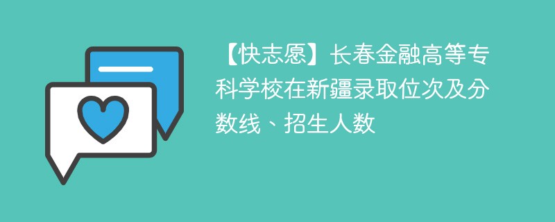 【快志愿】长春金融高等专科学校在新疆录取位次及分数线、招生人数