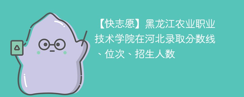 【快志愿】黑龙江农业职业技术学院在河北录取分数线、位次、招生人数