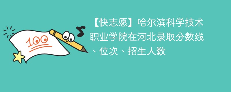 【快志愿】哈尔滨科学技术职业学院在河北录取分数线、位次、招生人数