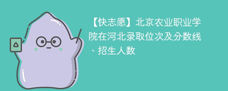 【快志愿】北京农业职业学院在河北录取位次及分数线、招生人数