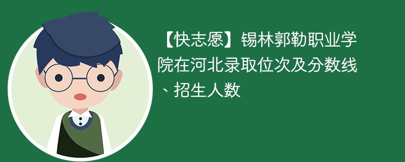 【快志愿】锡林郭勒职业学院在河北录取位次及分数线、招生人数