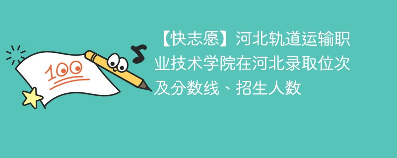 【快志愿】河北轨道运输职业技术学院在河北录取位次及分数线、招生人数