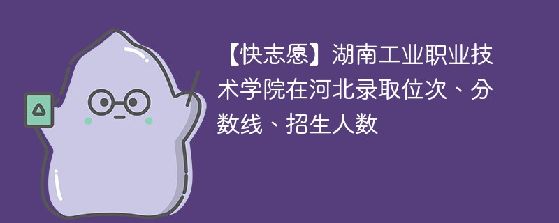 【快志愿】湖南工业职业技术学院在河北录取位次、分数线、招生人数