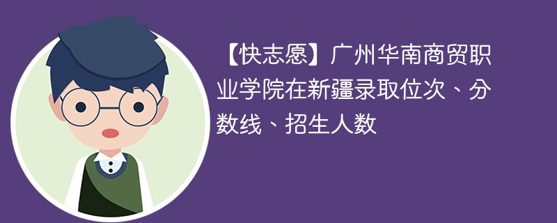 【快志愿】广州华南商贸职业学院在新疆录取位次、分数线、招生人数