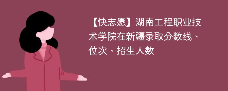 【快志愿】湖南工程职业技术学院在新疆录取分数线、位次、招生人数