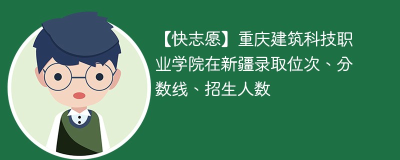 【快志愿】重庆建筑科技职业学院在新疆录取位次、分数线、招生人数