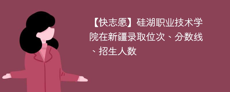 【快志愿】硅湖职业技术学院在新疆录取位次、分数线、招生人数