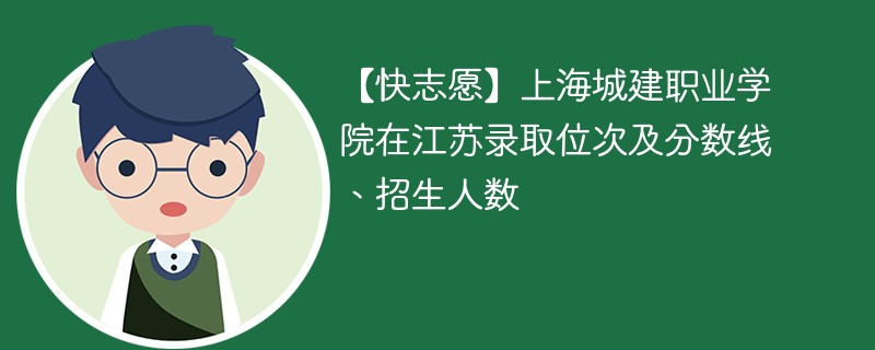 【快志愿】上海城建职业学院在江苏录取位次及分数线、招生人数