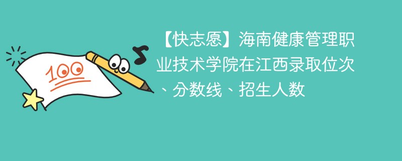 【快志愿】海南健康管理职业技术学院在江西录取位次、分数线、招生人数