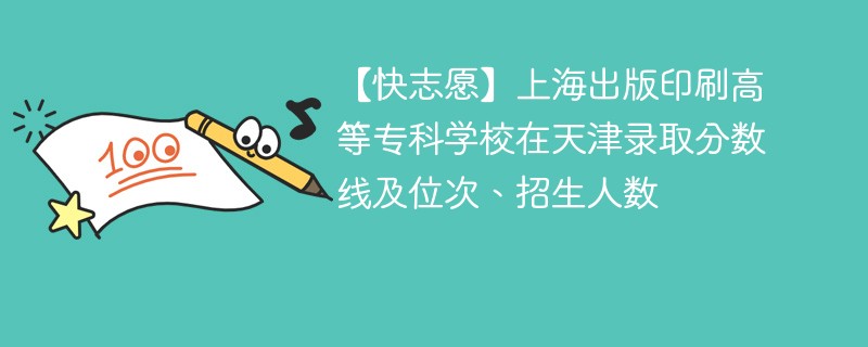 【快志愿】上海出版印刷高等专科学校在天津录取分数线及位次、招生人数