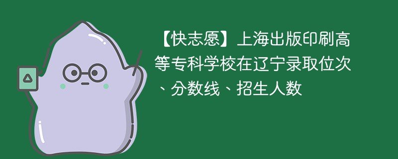 【快志愿】上海出版印刷高等专科学校在辽宁录取位次、分数线、招生人数