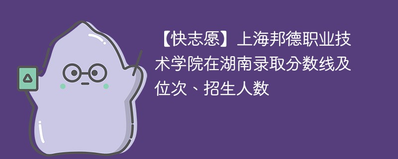 【快志愿】上海邦德职业技术学院在湖南录取分数线及位次、招生人数