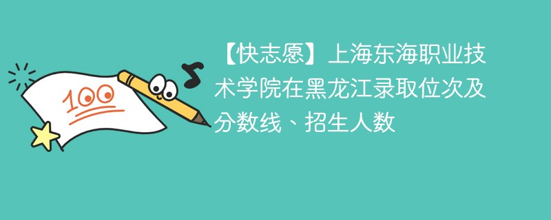 【快志愿】上海东海职业技术学院在黑龙江录取位次及分数线、招生人数