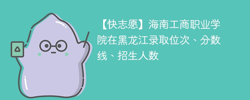 【快志愿】海南工商职业学院在黑龙江录取位次、分数线、招生人数