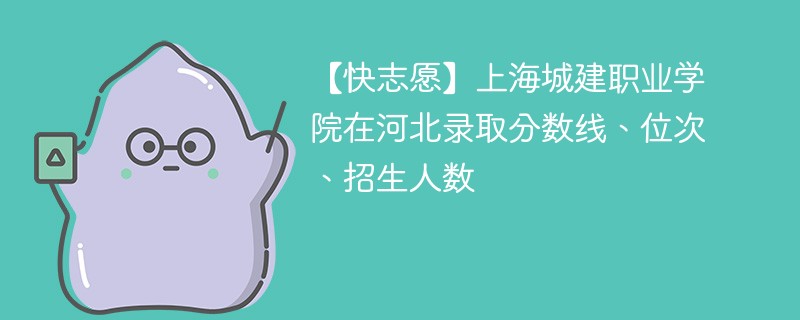 【快志愿】上海城建职业学院在河北录取分数线、位次、招生人数