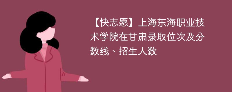 【快志愿】上海东海职业技术学院在甘肃录取位次及分数线、招生人数