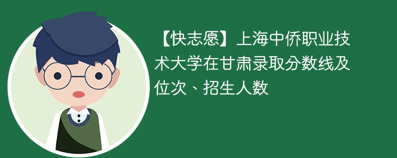 【快志愿】上海中侨职业技术大学在甘肃录取分数线及位次、招生人数