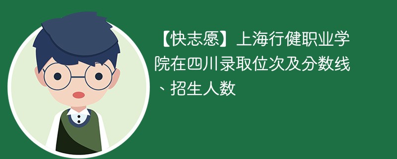 【快志愿】上海行健职业学院在四川录取位次及分数线、招生人数