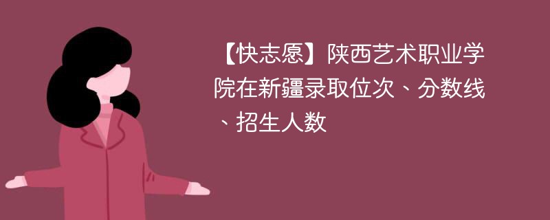 【快志愿】陕西艺术职业学院在新疆录取位次、分数线、招生人数