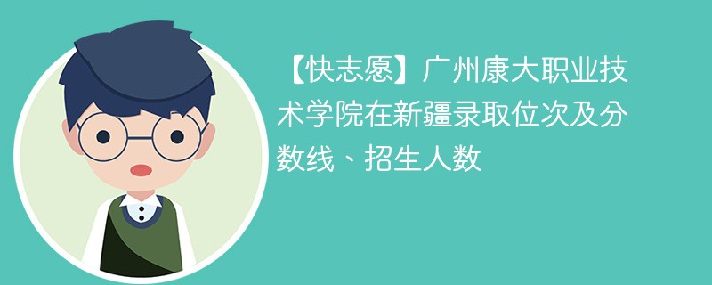 【快志愿】广州康大职业技术学院在新疆录取位次及分数线、招生人数