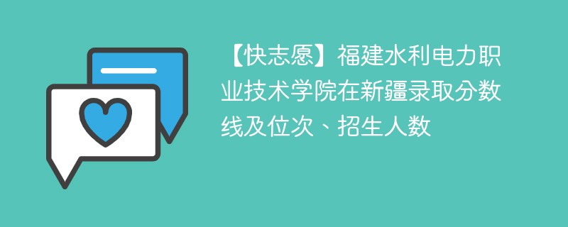 【快志愿】福建水利电力职业技术学院在新疆录取分数线及位次、招生人数