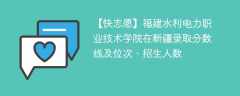 福建水利电力职业技术学院在新疆录取分数线及位次、招生人数「2021-2023招生计划」