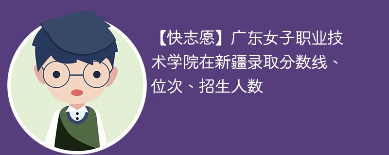 【快志愿】广东女子职业技术学院在新疆录取分数线、位次、招生人数