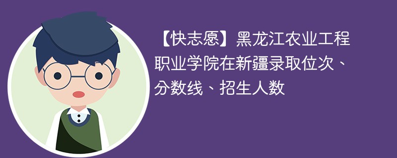 【快志愿】黑龙江农业工程职业学院在新疆录取位次、分数线、招生人数