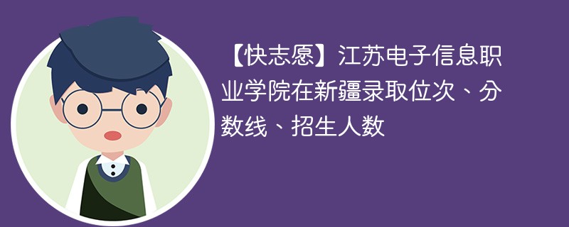 【快志愿】江苏电子信息职业学院在新疆录取位次、分数线、招生人数