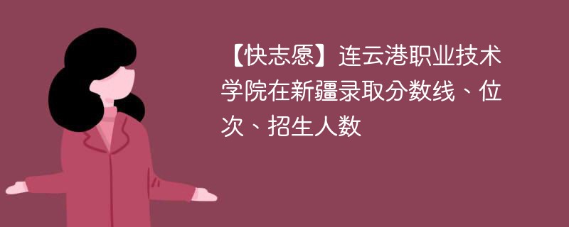 【快志愿】连云港职业技术学院在新疆录取分数线、位次、招生人数