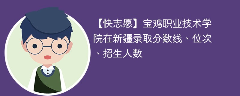 【快志愿】宝鸡职业技术学院在新疆录取分数线、位次、招生人数