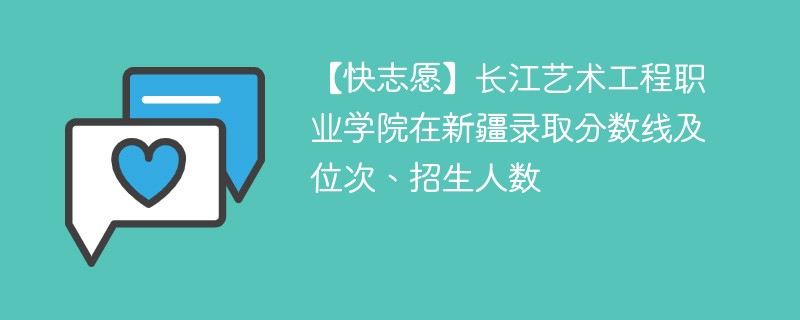 【快志愿】长江艺术工程职业学院在新疆录取分数线及位次、招生人数