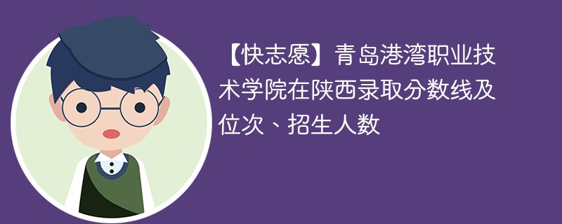 【快志愿】青岛港湾职业技术学院在陕西录取分数线及位次、招生人数
