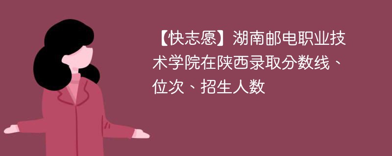 【快志愿】湖南邮电职业技术学院在陕西录取分数线、位次、招生人数