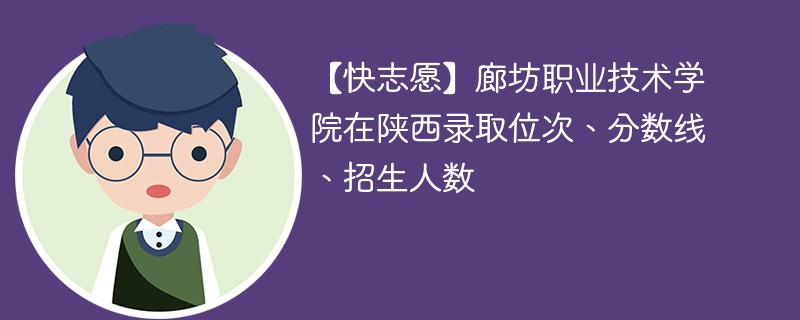 【快志愿】廊坊职业技术学院在陕西录取位次、分数线、招生人数