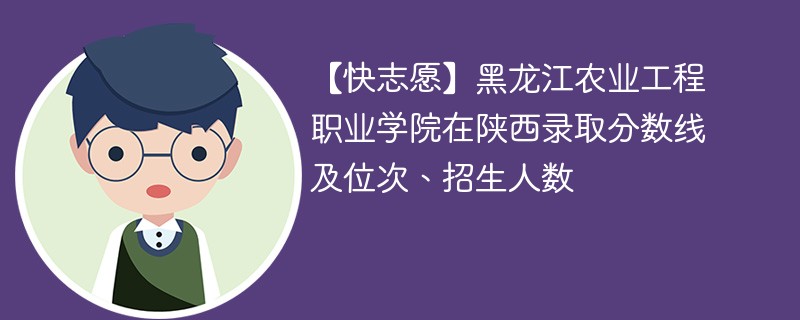 【快志愿】黑龙江农业工程职业学院在陕西录取分数线及位次、招生人数