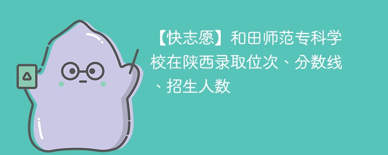 【快志愿】和田师范专科学校在陕西录取位次、分数线、招生人数