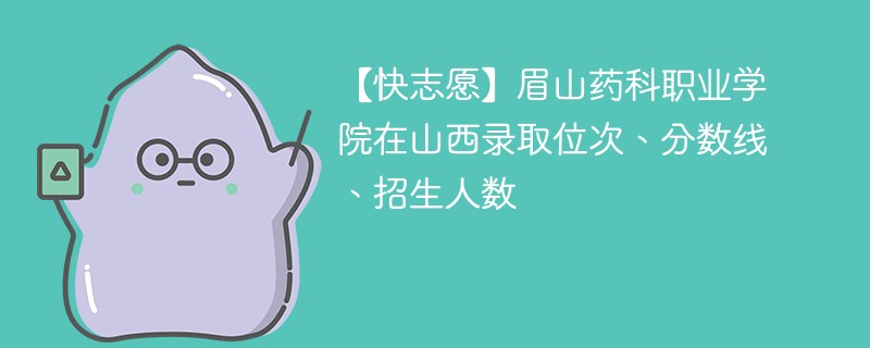 【快志愿】眉山药科职业学院在山西录取位次、分数线、招生人数