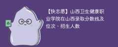 山西卫生健康职业学院在山西录取分数线及位次、招生人数「2021-2023招生计划」