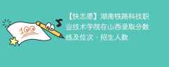 湖南铁路科技职业技术学院在山西录取分数线及位次、招生人数「2021-2023招生计划」