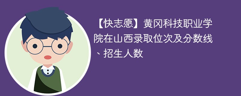 【快志愿】黄冈科技职业学院在山西录取位次及分数线、招生人数