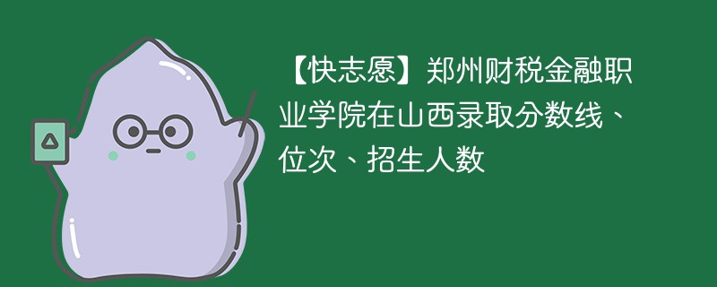 【快志愿】郑州财税金融职业学院在山西录取分数线、位次、招生人数