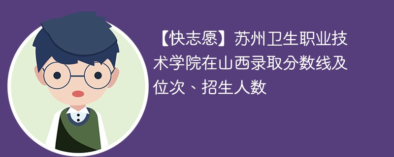 【快志愿】苏州卫生职业技术学院在山西录取分数线及位次、招生人数