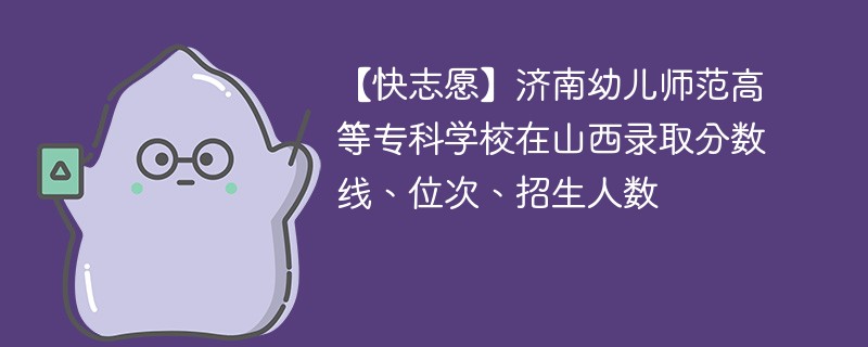 【快志愿】济南幼儿师范高等专科学校在山西录取分数线、位次、招生人数