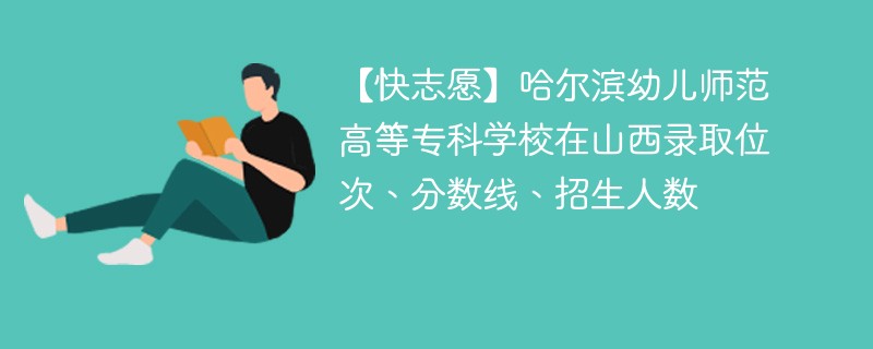 【快志愿】哈尔滨幼儿师范高等专科学校在山西录取位次、分数线、招生人数